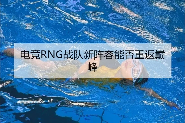 电竞RNG战队新阵容能否重返巅峰