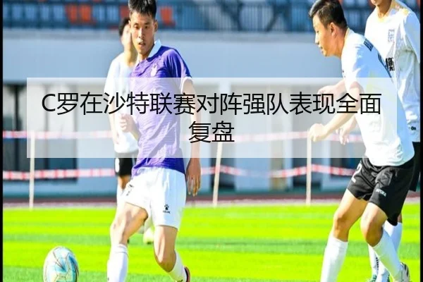 C罗在沙特联赛对阵强队表现全面复盘