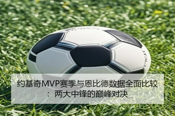 约基奇MVP赛季与恩比德数据全面比较：两大中锋的巅峰对决